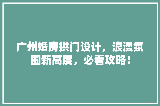 广州婚房拱门设计，浪漫氛围新高度，必看攻略！ 墙面装饰
