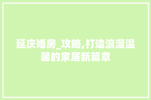 延庆婚房_攻略,打造浪漫温馨的家居新篇章