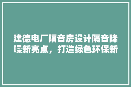 建德电厂隔音房设计隔音降噪新亮点，打造绿色环保新标杆！