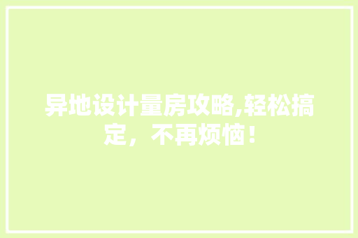 异地设计量房攻略,轻松搞定，不再烦恼！