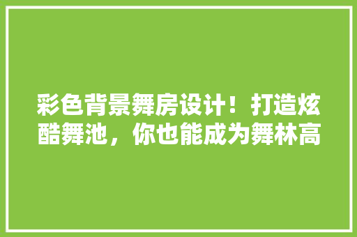 彩色背景舞房设计！打造炫酷舞池，你也能成为舞林高手！