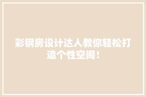 彩钢房设计达人教你轻松打造个性空间！