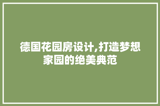 德国花园房设计,打造梦想家园的绝美典范 景观设计