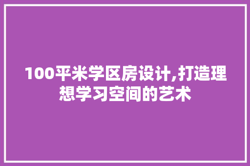 100平米学区房设计,打造理想学习空间的艺术