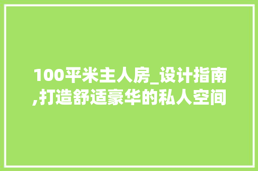 100平米主人房_设计指南,打造舒适豪华的私人空间