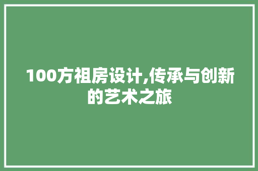 100方祖房设计,传承与创新的艺术之旅