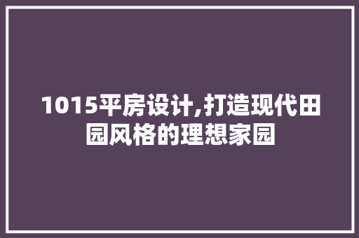 1015平房设计,打造现代田园风格的理想家园