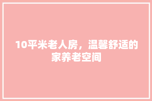 10平米老人房，温馨舒适的家养老空间