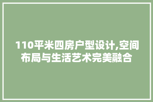 110平米四房户型设计,空间布局与生活艺术完美融合