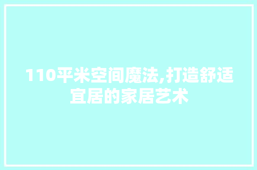 110平米空间魔法,打造舒适宜居的家居艺术