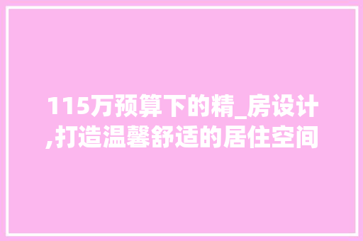 115万预算下的精_房设计,打造温馨舒适的居住空间