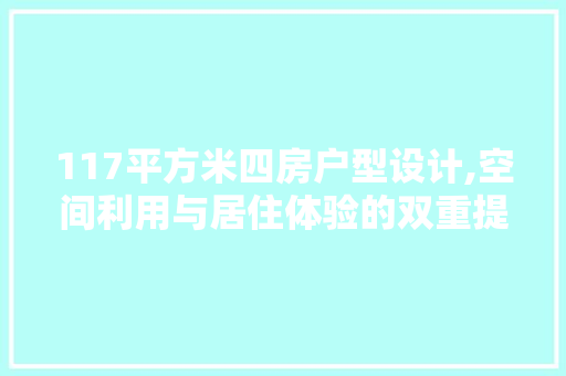 117平方米四房户型设计,空间利用与居住体验的双重提升