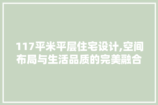117平米平层住宅设计,空间布局与生活品质的完美融合