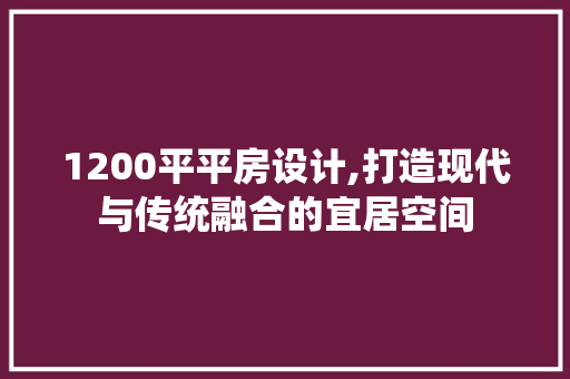 1200平平房设计,打造现代与传统融合的宜居空间