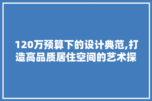 120万预算下的设计典范,打造高品质居住空间的艺术探索