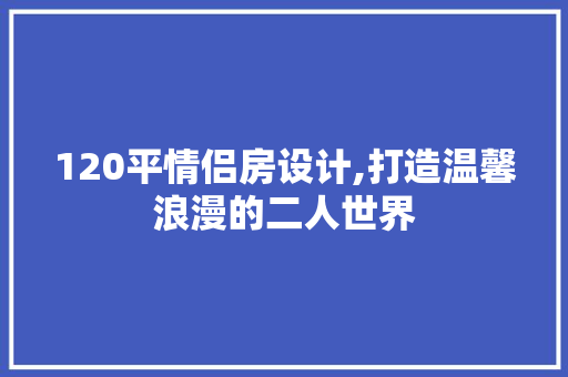 120平情侣房设计,打造温馨浪漫的二人世界
