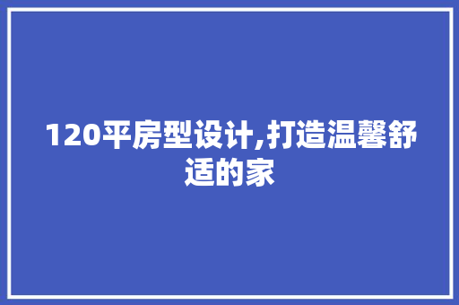 120平房型设计,打造温馨舒适的家