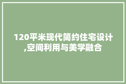 120平米现代简约住宅设计,空间利用与美学融合