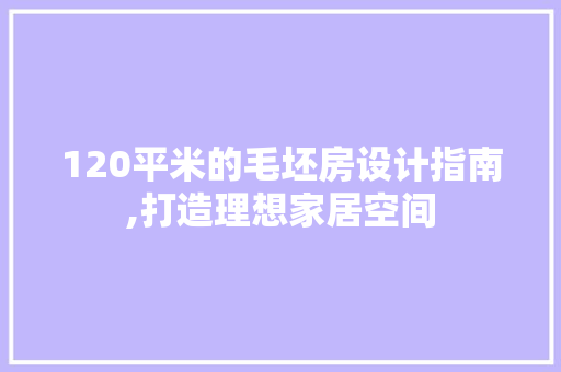 120平米的毛坯房设计指南,打造理想家居空间