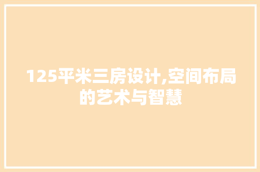 125平米三房设计,空间布局的艺术与智慧