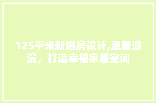 125平米新婚房设计,温馨浪漫，打造幸福家居空间