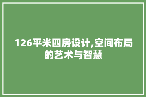 126平米四房设计,空间布局的艺术与智慧 景观设计