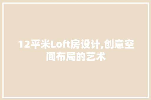 12平米Loft房设计,创意空间布局的艺术
