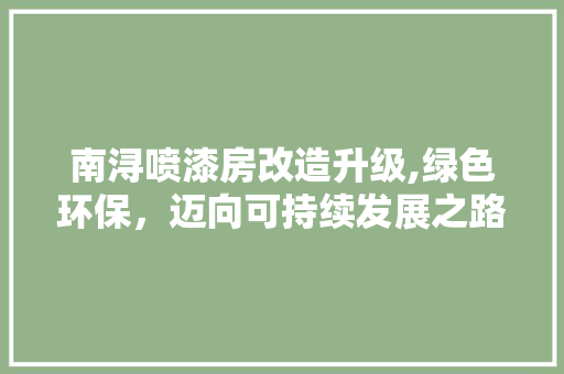 南浔喷漆房改造升级,绿色环保，迈向可持续发展之路