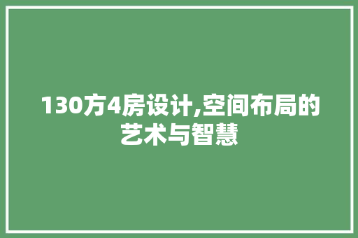 130方4房设计,空间布局的艺术与智慧