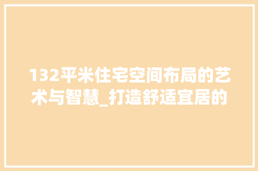 132平米住宅空间布局的艺术与智慧_打造舒适宜居的现代居住环境