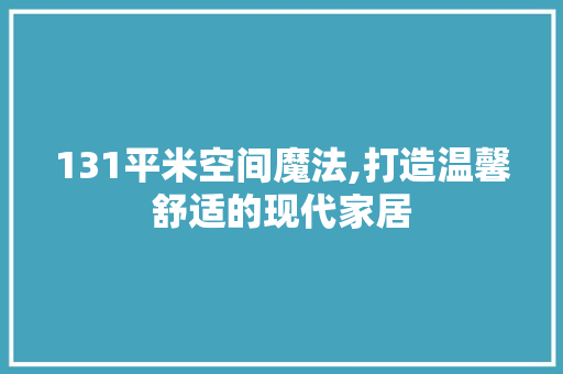 131平米空间魔法,打造温馨舒适的现代家居 装修攻略