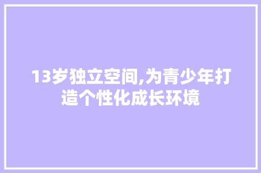 13岁独立空间,为青少年打造个性化成长环境