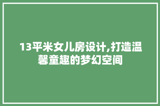 13平米女儿房设计,打造温馨童趣的梦幻空间