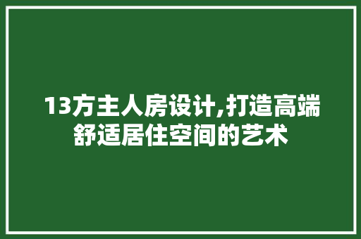 13方主人房设计,打造高端舒适居住空间的艺术 庭院装修