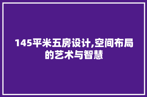 145平米五房设计,空间布局的艺术与智慧