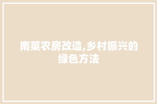 南菜农房改造,乡村振兴的绿色方法
