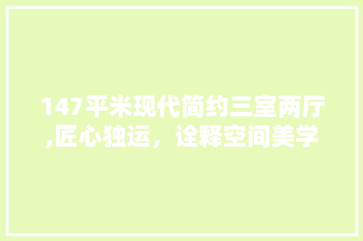 147平米现代简约三室两厅,匠心独运，诠释空间美学 门窗装修