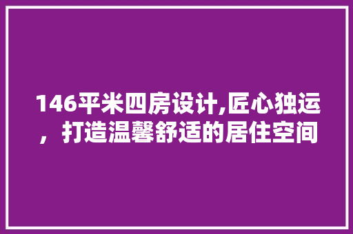 146平米四房设计,匠心独运，打造温馨舒适的居住空间