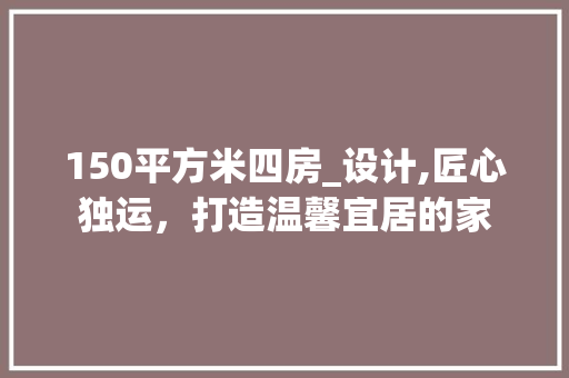 150平方米四房_设计,匠心独运，打造温馨宜居的家
