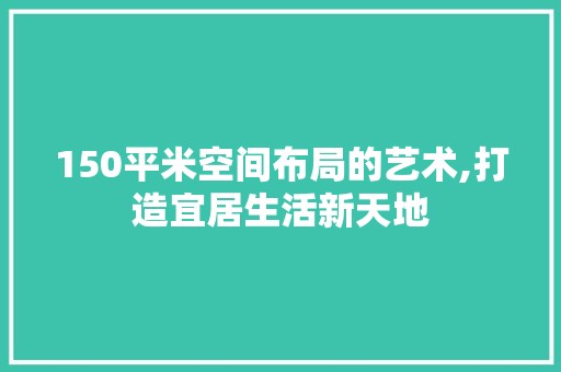 150平米空间布局的艺术,打造宜居生活新天地