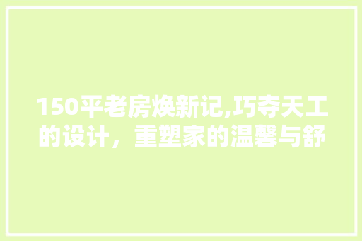 150平老房焕新记,巧夺天工的设计，重塑家的温馨与舒适