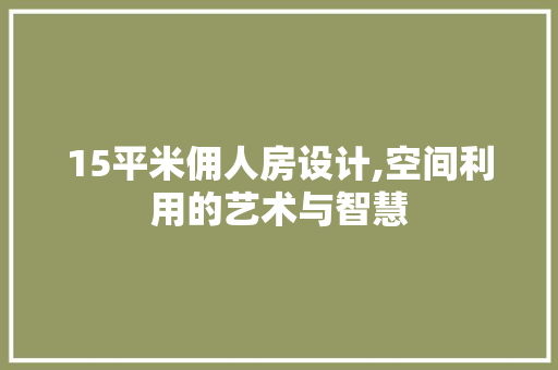 15平米佣人房设计,空间利用的艺术与智慧