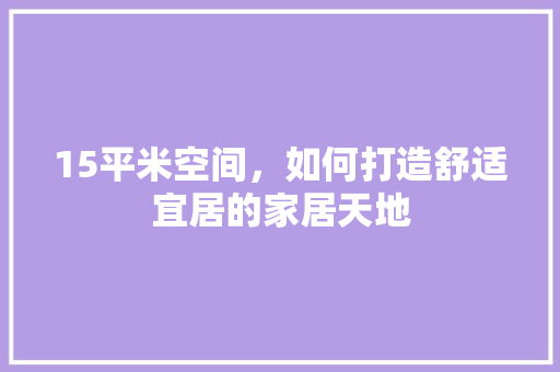 15平米空间,如何打造舒适宜居的家居天地