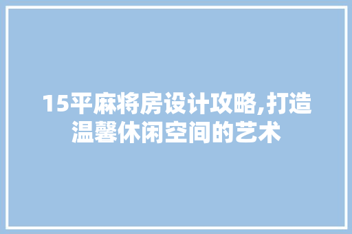 15平麻将房设计攻略,打造温馨休闲空间的艺术 装修攻略