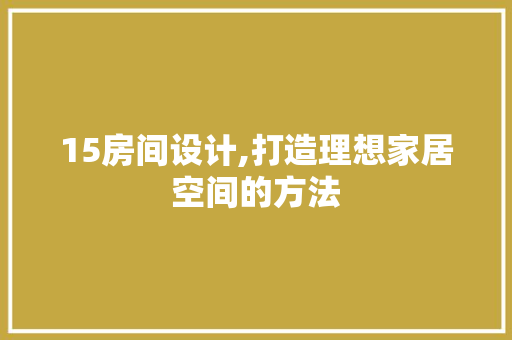 15房间设计,打造理想家居空间的方法 景观设计 15房间设计,打造理想家居空间的方法 景观设计