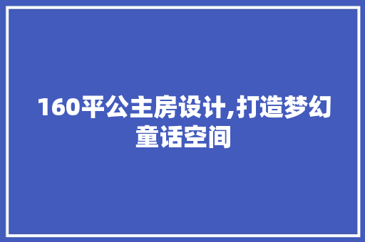 160平公主房设计,打造梦幻童话空间 装修攻略