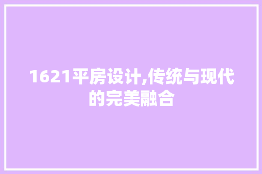 1621平房设计,传统与现代的完美融合