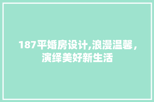 187平婚房设计,浪漫温馨，演绎美好新生活 装修攻略