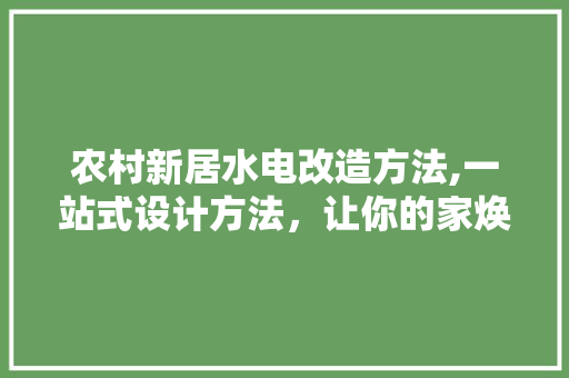 农村新居水电改造方法,一站式设计方法，让你的家焕然一新！ 建筑设计