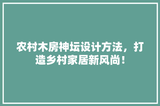 农村木房神坛设计方法，打造乡村家居新风尚！ 景观设计
